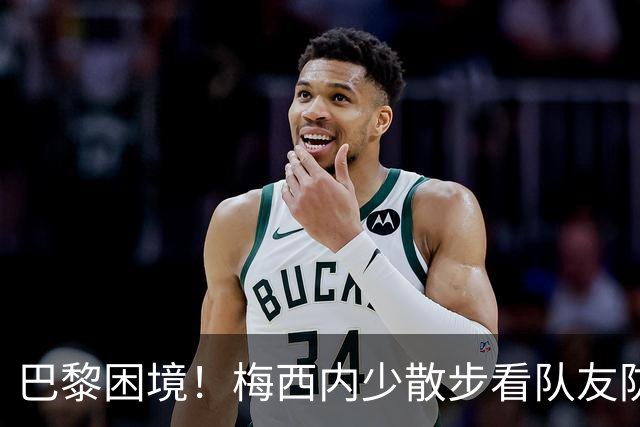 巴黎困境！梅西内少散步看队友防守 701阵咋踢啊